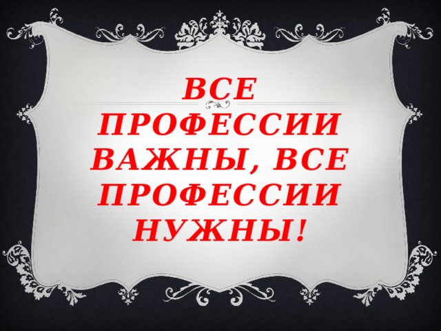 Все профессии важны, все профессии нужны! 