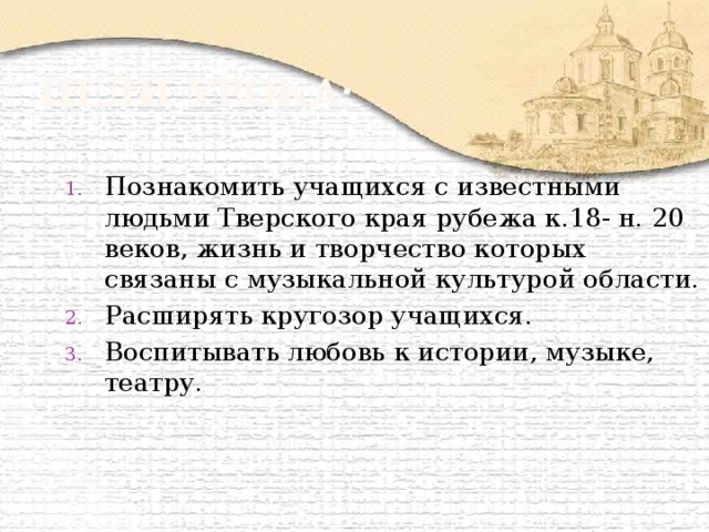 Цели урока: Познакомить учащихся с известными людьми Тверского края рубежа к.18- н. 20 веков, жизнь и творчество которых связаны с музыкальной культурой области. Расширять кругозор учащихся. Воспитывать любовь к истории, музыке, театру. 