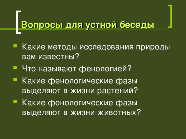 Вопросы для устной беседы Какие методы исследования природы вам известны? Что называют фенологией? Какие фенологические фазы выделяют в жизни растений? Какие фенологические фазы выделяют в жизни животных?   
