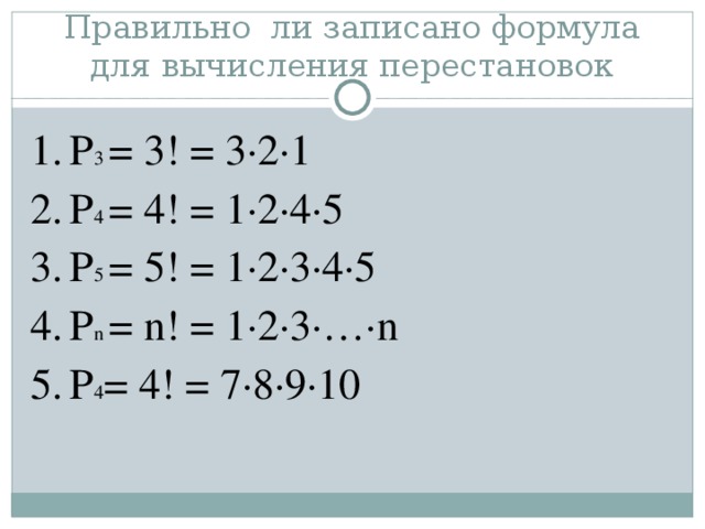 Правильно ли записано формула для вычисления перестановок Р 3 = 3! = 3∙2∙1 Р 4 = 4! = 1∙2∙4∙5 Р 5 = 5! = 1∙2∙3∙4∙5 Р n  = n ! = 1∙2∙3∙…∙ n Р 4 = 4! = 7∙8∙9∙10  