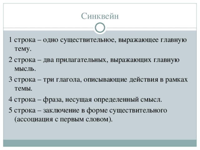 Синквейн 1 строка – одно существительное, выражающее главную тему. 2 строка – два прилагательных, выражающих главную мысль. 3 строка – три глагола, описывающие действия в рамках темы. 4 строка – фраза, несущая определенный смысл. 5 строка – заключение в форме существительного (ассоциация с первым словом). 