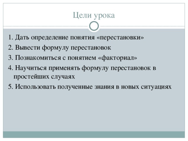 Цели урока 1. Дать определение понятия «перестановки» 2. Вывести формулу перестановок 3. Познакомиться с понятием «факториал» 4. Научиться применять формулу перестановок в простейших случаях 5. Использовать полученные знания в новых ситуациях 