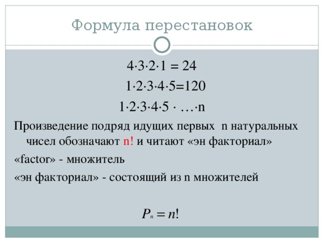 Формула перестановок 4∙3∙2∙1 = 24  1∙2∙3∙4∙5=120 1∙2∙3∙4∙5 ∙ …∙ n Произведение подряд идущих первых n натуральных чисел обозначают n ! и читают «эн факториал» « factor » - множитель «эн факториал» - состоящий из n множителей 