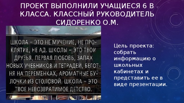 Проект выполнили учащиеся 6 В класса. Классный руководитель Сидоренко О.М. Цель проекта: собрать информацию о школьных кабинетах и представить ее в виде презентации. 