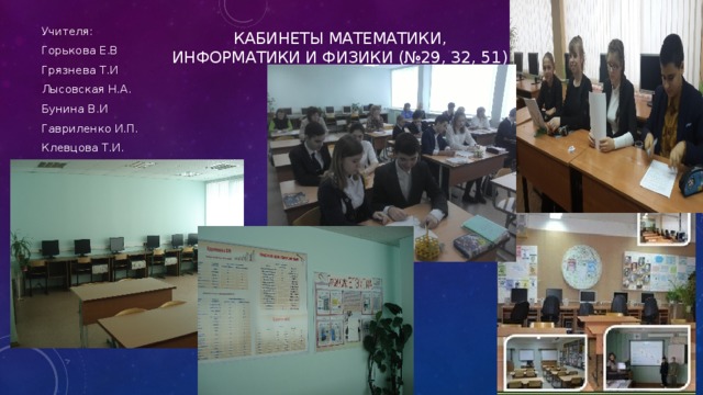 Кабинеты математики, информатики и физики (№29, 32, 51)   Учителя: Горькова Е.В Грязнева Т.И Лысовская Н.А. Бунина В.И Гавриленко И.П. Клевцова Т.И. 