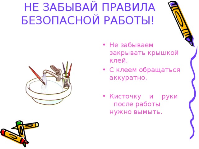 НЕ ЗАБЫВАЙ ПРАВИЛА БЕЗОПАСНОЙ РАБОТЫ!  Не забываем закрывать крышкой клей. С клеем обращаться аккуратно.  Кисточку и руки после работы нужно вымыть. 