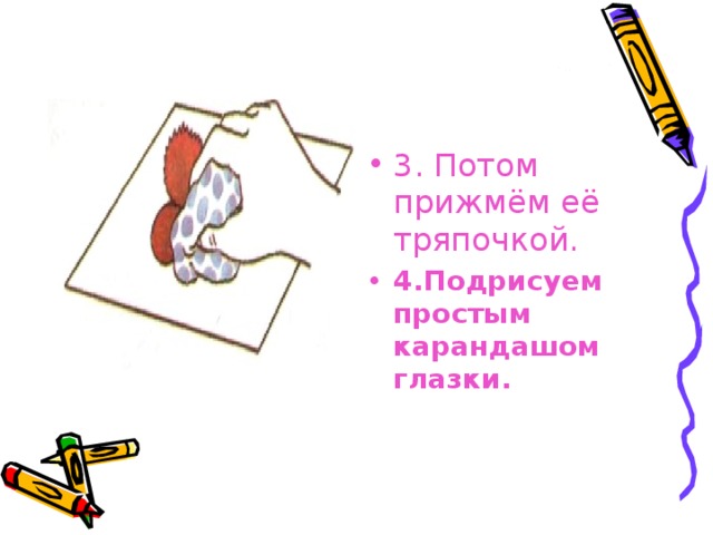 3. Потом прижмём её тряпочкой.  4.Подрисуем простым карандашом глазки. 