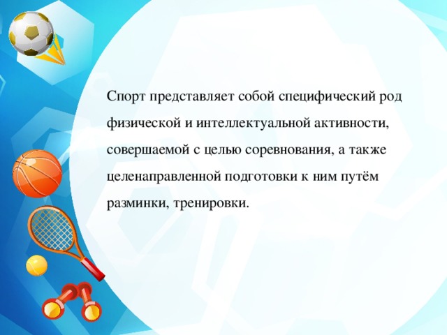  Спорт представляет собой специфический род физической и интеллектуальной активности, совершаемой с целью соревнования, а также целенаправленной подготовки к ним путём разминки, тренировки.  