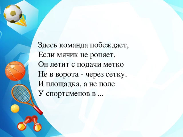 Здесь команда побеждает,  Если мячик не роняет.  Он летит с подачи метко  Не в ворота - через сетку.  И площадка, а не поле  У спортсменов в ... 