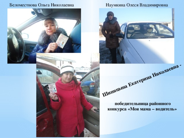 Шипицына Екатерина Николаевна - Беломестнова Ольга Николаевна Наумкина Олеся Владимировна победительница районного конкурса «Моя мама – водитель» 