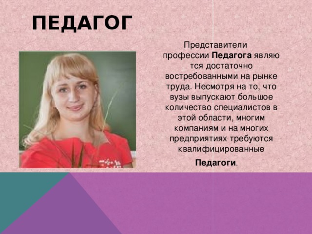 Педагог Представители профессии  Педагога  являются достаточно востребованными на рынке труда. Несмотря на то, что вузы выпускают большое количество специалистов в этой области, многим компаниям и на многих предприятиях требуются квалифицированные   Педагоги . 