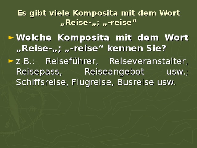 Es gibt viele Komposita mit dem Wort  „Reise-„; „-reise“ Welche Komposita mit dem Wort „Reise-„; „-reise“ kennen Sie? z.B.: Reiseführer, Reiseveranstalter, Reisepass, Reiseangebot usw.; Schiffsreise, Flugreise, Busreise usw.  