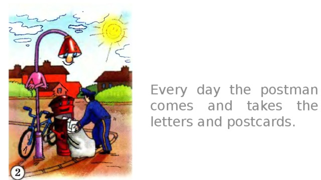 Every day the postman comes and takes the letters and postcards. 