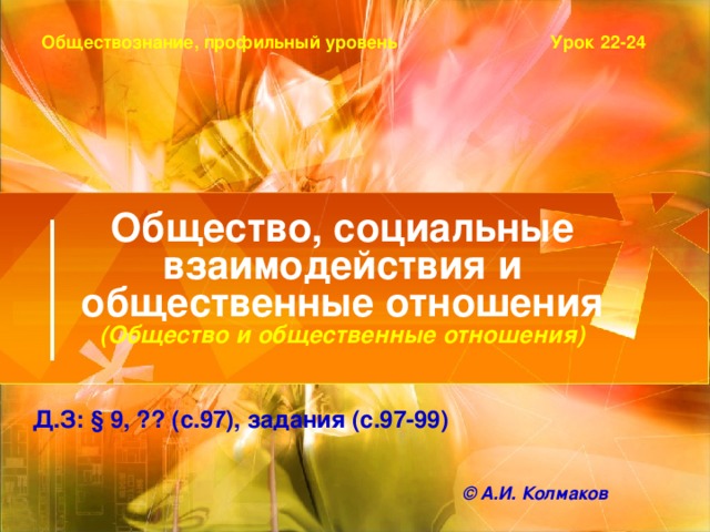 Урок 22-24 Обществознание, профильный уровень  (Общество и общественные отношения) Д.З: § 9, ?? (с.97), задания (с.97-99)  © А.И. Колмаков 