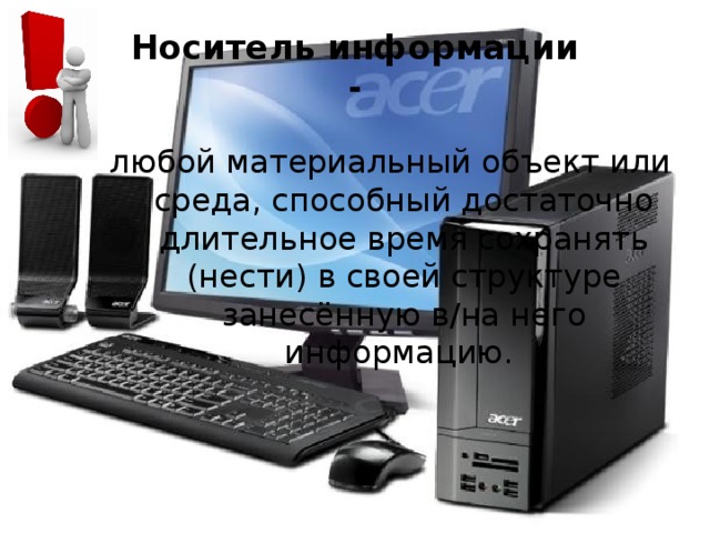 Носитель информации  - любой материальный объект или среда, способный достаточно длительное время сохранять (нести) в своей структуре занесённую в/на него информацию. 