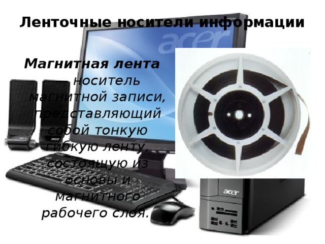 Ленточные носители информации   Магнитная лента — носитель магнитной записи, представляющий собой тонкую гибкую ленту, состоящую из основы и магнитного рабочего слоя. 