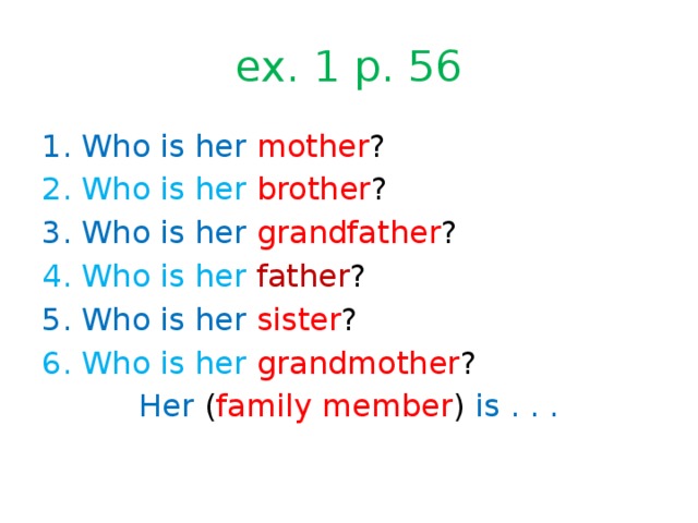 ex. 1 p. 56 Who is her mother ? Who is her brother ? Who is her grandfather ? Who is her father ? Who is her sister ? Who is her grandmother ? Her ( family member ) is . . . 