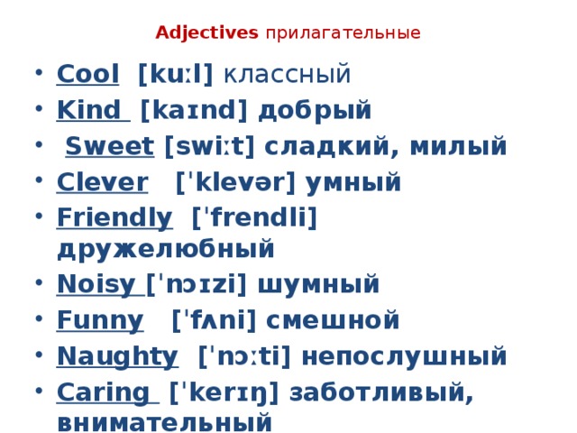 Adjectives прилагательные Cool  [kuːl] классный Kind  [kaɪnd] добрый  Sweet [swiːt] сладкий, милый Clever     [ˈklevər] умный Friendly  [ˈfrendli] дружелюбный Noisy [ˈnɔɪzi] шумный Funny     [ˈfʌni] смешной Naughty  [ˈnɔːti] непослушный Caring  [ˈkerɪŋ] заботливый, внимательный 