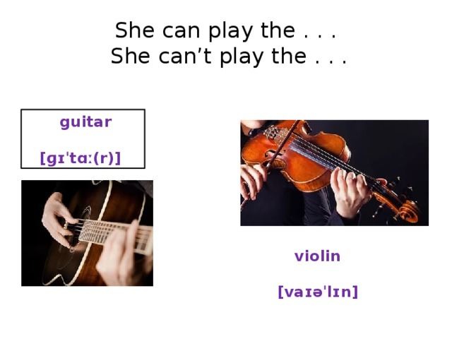 She can play the . . .  She can’t play the . . .   guitar     [ɡɪˈtɑː(r)]  violin  [vaɪəˈlɪn] 