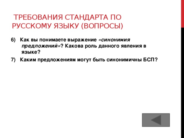 Требования стандарта по русскому языку (вопросы) 6) Как вы понимаете выражение «синонимия предложений» ? Какова роль данного явления в языке? 7) Каким предложениям могут быть синонимичны БСП? 