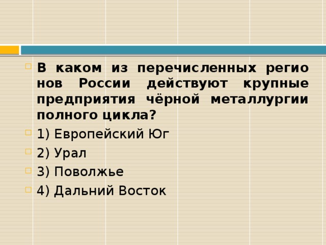 В каком из пе­ре­чис­лен­ных ре­ги­о­нов Рос­сии дей­ству­ют круп­ные пред­при­я­тия чёрной ме­тал­лур­гии пол­но­го цикла?  1) Ев­ро­пей­ский Юг 2) Урал 3) По­вол­жье 4) Даль­ний Во­сток 