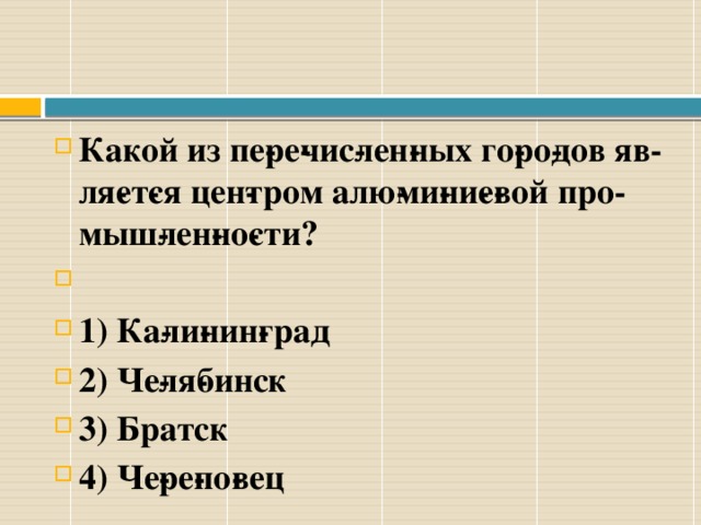 Какой из пе­ре­чис­лен­ных го­ро­дов яв­ля­ет­ся цен­тром алю­ми­ни­е­вой про­мыш­лен­но­сти?  1) Ка­ли­нин­град 2) Че­ля­бинск 3) Братск 4) Че­ре­по­вец 