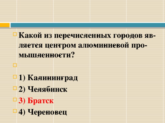 Какой из пе­ре­чис­лен­ных го­ро­дов яв­ля­ет­ся цен­тром алю­ми­ни­е­вой про­мыш­лен­но­сти?  1) Ка­ли­нин­град 2) Че­ля­бинск 3) Братск 4) Че­ре­по­вец 