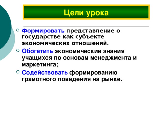 Цели урока Формировать  представление о государстве как субъекте экономических отношений . Обогатить экономические знания учащихся по основам менеджмента и маркетинга; Содействовать формированию грамотного поведения на рынке.  