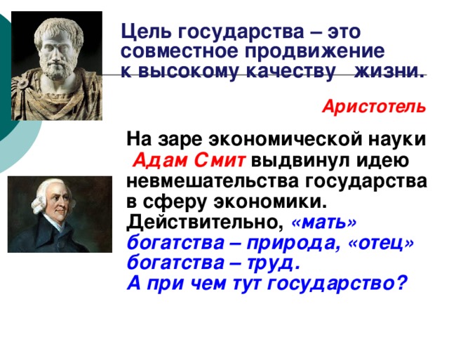 Цель государства – это совместное продвижение к высокому качеству жизни.  Аристотель  На заре экономической науки Адам Смит выдвинул идею невмешательства государства в сферу экономики.  Действительно, «мать» богатства – природа, «отец» богатства – труд.  А при чем тут государство? 