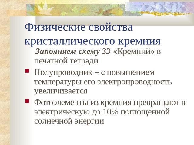 Физические свойства кристаллического кремния  Заполняем схему 33 «Кремний» в печатной тетради Полупроводник – с повышением температуры его электропроводность увеличивается Фотоэлементы из кремния превращают в электрическую до 10% поглощенной солнечной энергии 