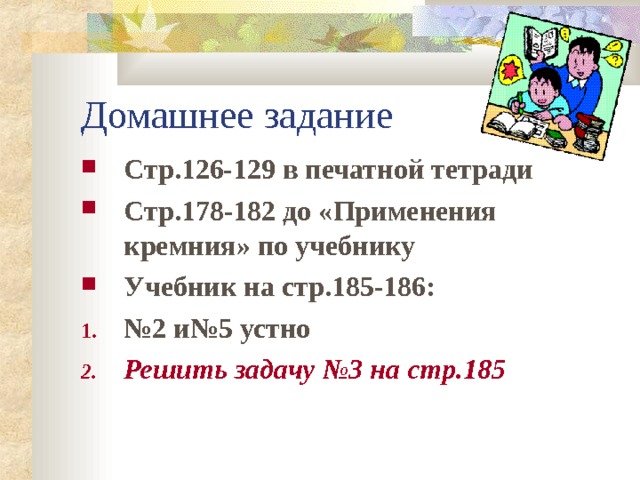 Домашнее задание Стр.126-129 в печатной тетради Стр.178-182 до «Применения кремния» по учебнику Учебник на стр.185-186: № 2 и№5 устно Решить задачу №3 на стр.185 