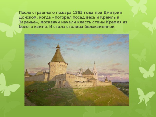 После страшного пожара 1365 года при Дмитрии Донском, когда «погорел посад весь и Кремль и Заречье», москвичи начали класть стены Кремля из белого камня. И стала столица белокаменной. 