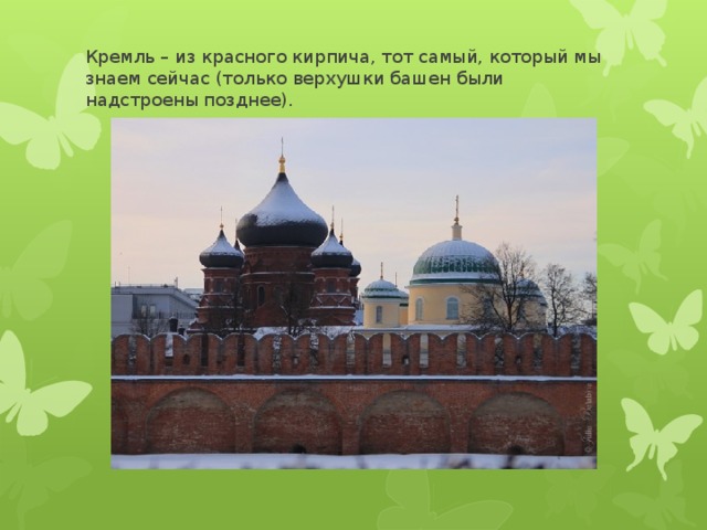Кремль – из красного кирпича, тот самый, который мы знаем сейчас (только верхушки башен были надстроены позднее).   