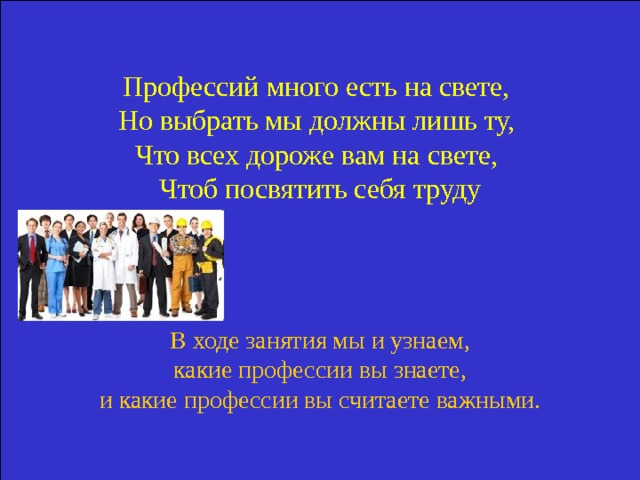 Профессий много есть на свете, Но выбрать мы должны лишь ту, Что всех дороже вам на свете, Чтоб посвятить себя труду В ходе занятия мы и узнаем,  какие профессии вы знаете, и какие профессии вы считаете важными. 