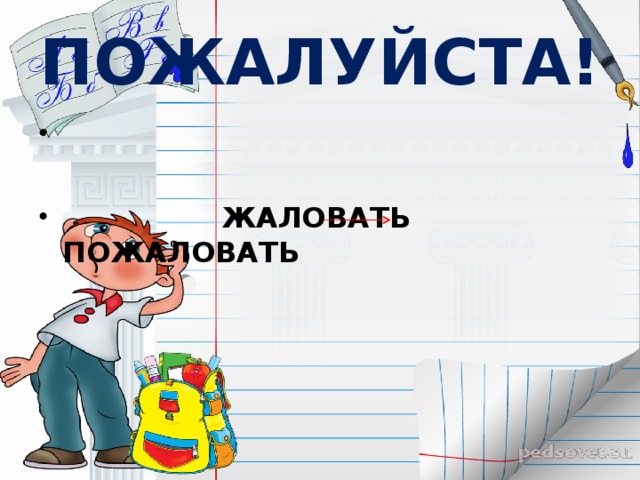 ПОЖАЛУЙСТА!  ЖАЛОВАТЬ ПОЖАЛОВАТЬ   