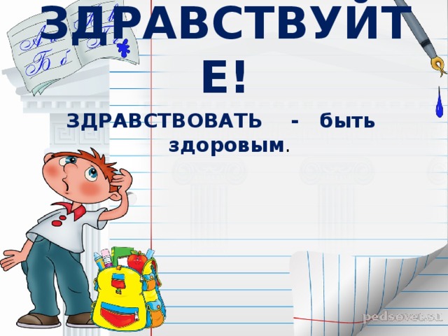 ЗДРАВСТВУЙТЕ!  ЗДРАВСТВОВАТЬ - быть здоровым . 