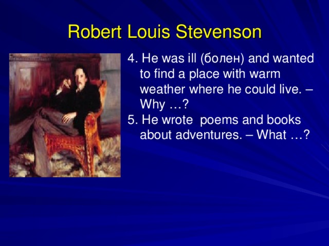 Robert Louis Stevenson 4. He was ill ( болен ) and wanted to find a place with warm weather where he could live. – Why …? 5. He wrote poems and books about adventures. – What …? 
