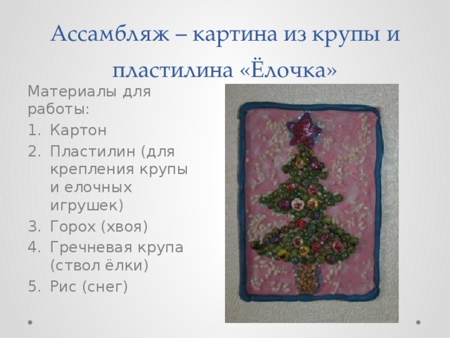 Ассамбляж – картина из крупы и пластилина «Ёлочка» Материалы для работы: Картон Пластилин (для крепления крупы и елочных игрушек) Горох (хвоя) Гречневая крупа (ствол ёлки) Рис (снег) 