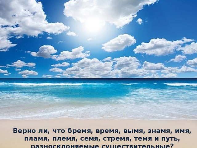 Верно ли, что бремя, время, вымя, знамя, имя, пламя, племя, семя, стремя, темя и путь, разносклоняемые существительные?