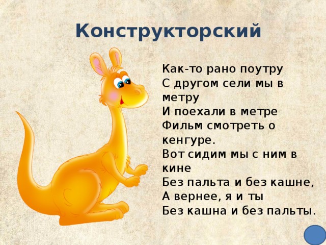 Конструкторский  Как-то рано поутру  С другом сели мы в метру  И поехали в метре  Фильм смотреть о кенгуре.  Вот сидим мы с ним в кине  Без пальта и без кашне,  А вернее, я и ты  Без кашна и без пальты.