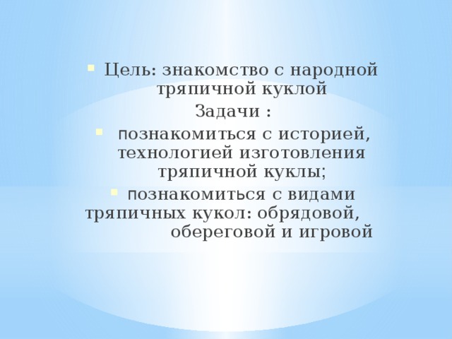 Цель: знакомство с народной тряпичной куклой Задачи :  п ознакомиться с историей, технологией изготовления тряпичной куклы ; п ознакомит ь ся с видами тряпичных кукол: обрядовой, обереговой и игровой 