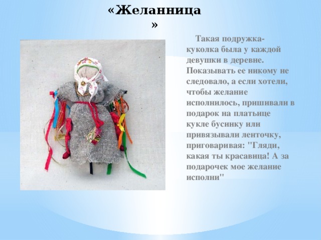 «Желанница»  Такая подружка-куколка была у каждой девушки в деревне. Показывать ее никому не следовало, а если хотели, чтобы желание исполнилось, пришивали в подарок на платьице кукле бусинку или привязывали ленточку, приговаривая: 