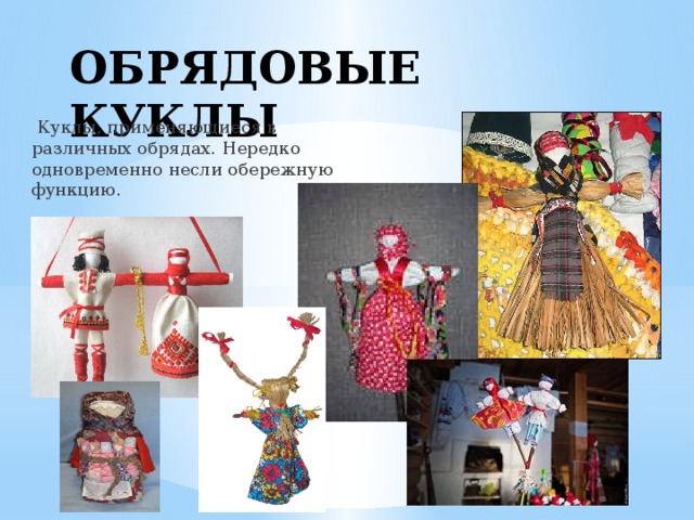 ОБРЯДОВЫЕ КУКЛЫ  Куклы, применяющиеся в различных обрядах. Нередко одновременно несли обережную функцию. 