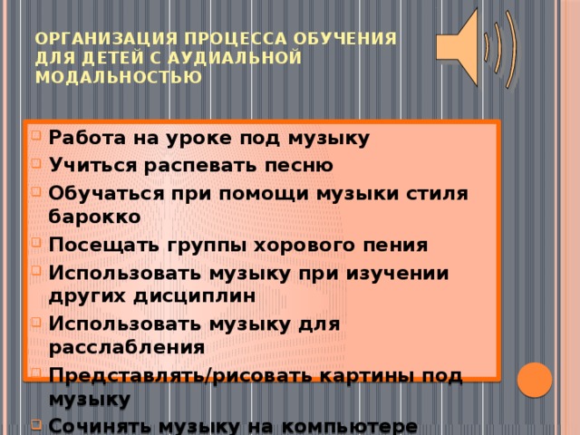 Организация процесса обучения  для детей с аудиальной модальностью Работа на уроке под музыку Учиться распевать песню Обучаться при помощи музыки стиля барокко Посещать группы хорового пения Использовать музыку при изучении других дисциплин Использовать музыку для расслабления Представлять/рисовать картины под музыку Сочинять музыку на компьютере 