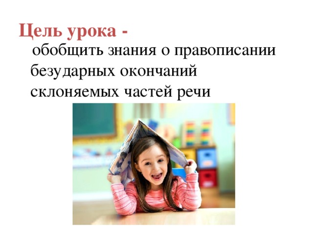 Цель урока -   обобщить знания о правописании безударных окончаний склоняемых частей речи