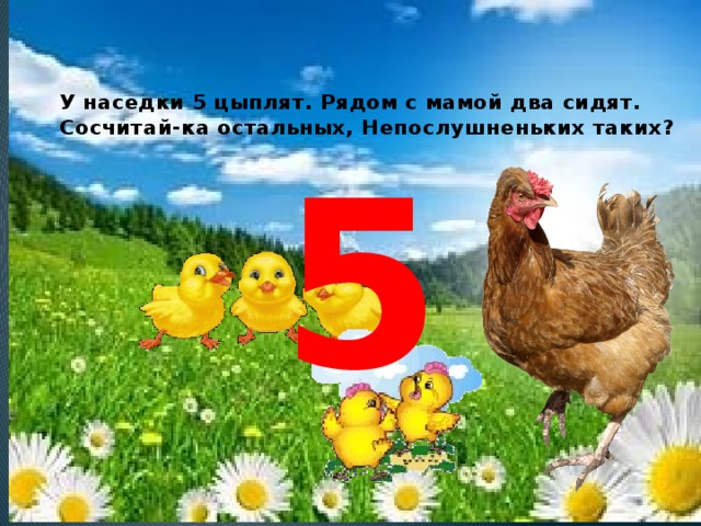 У наседки 5 цыплят. Рядом с мамой два сидят. Сосчитай-ка остальных, Непослушненьких таких?   5 