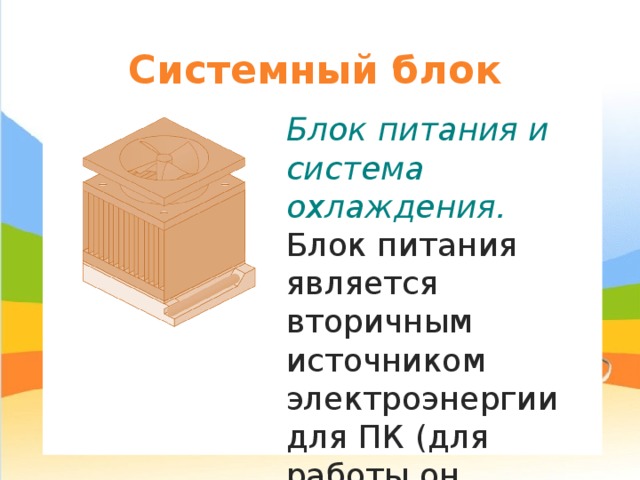 Системный блок Блок питания и система охлаждения. Блок питания является вторичным источником электроэнергии для ПК (для работы он должен быть подключен к сети). 