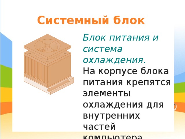 Системный блок Блок питания и система охлаждения. На корпусе блока питания крепятся элементы охлаждения для внутренних частей компьютера. 