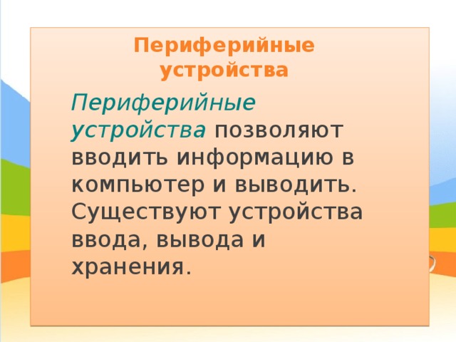 Периферийные устройства Периферийные устройства позволяют вводить информацию в компьютер и выводить. Существуют устройства ввода, вывода и хранения. 