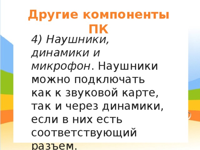 Другие компоненты ПК я 4) Наушники, динамики и микрофон . Наушники можно подключать как к звуковой карте, так и через динамики, если в них есть соответствующий разъем. 